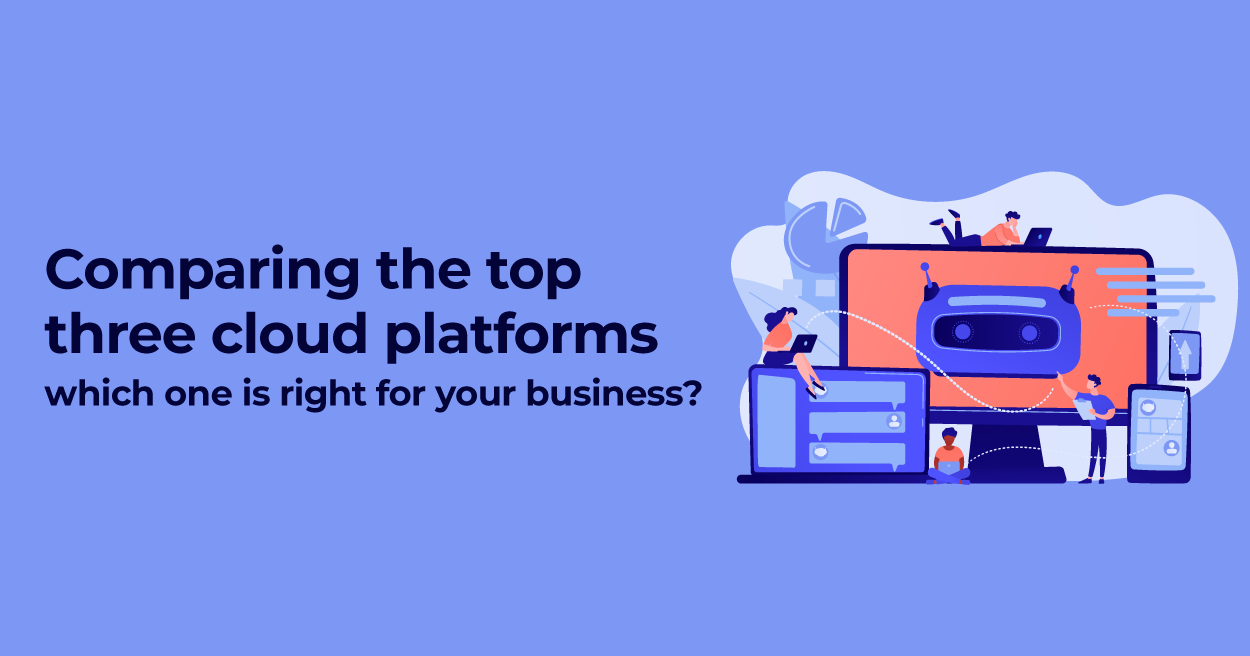 Comparing the top three cloud platforms – which one is right for your business?